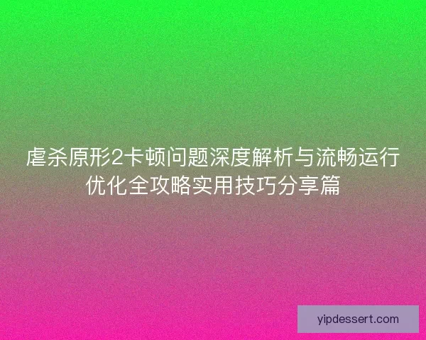 虐杀原形2卡顿问题深度解析与流畅运行优化全攻略实用技巧分享篇