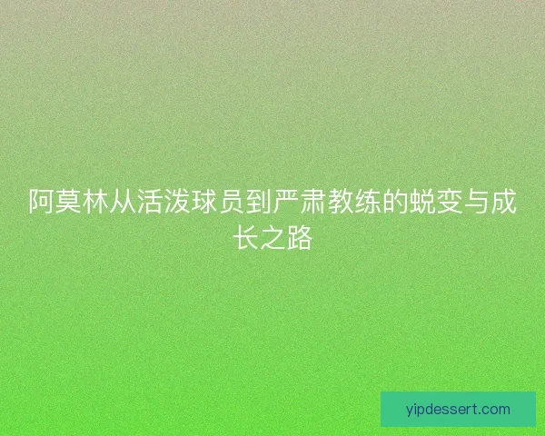 阿莫林从活泼球员到严肃教练的蜕变与成长之路