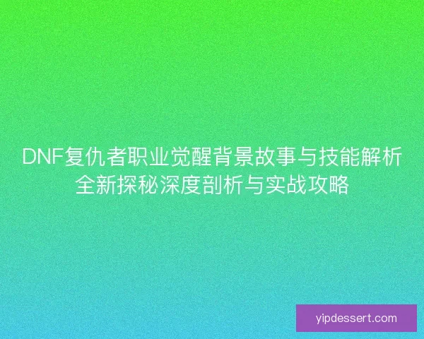 DNF复仇者职业觉醒背景故事与技能解析全新探秘深度剖析与实战攻略
