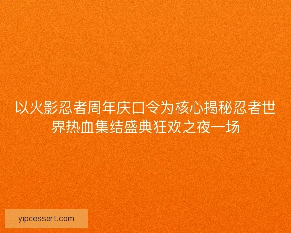 以火影忍者周年庆口令为核心揭秘忍者世界热血集结盛典狂欢之夜一场