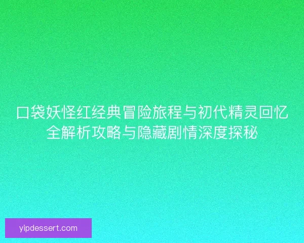 口袋妖怪红经典冒险旅程与初代精灵回忆全解析攻略与隐藏剧情深度探秘