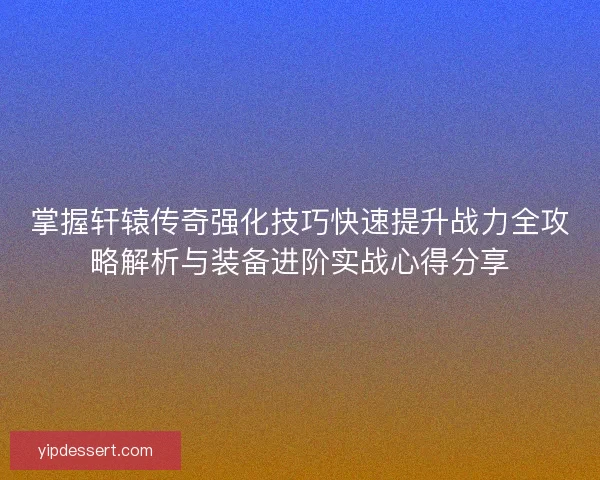 掌握轩辕传奇强化技巧快速提升战力全攻略解析与装备进阶实战心得分享