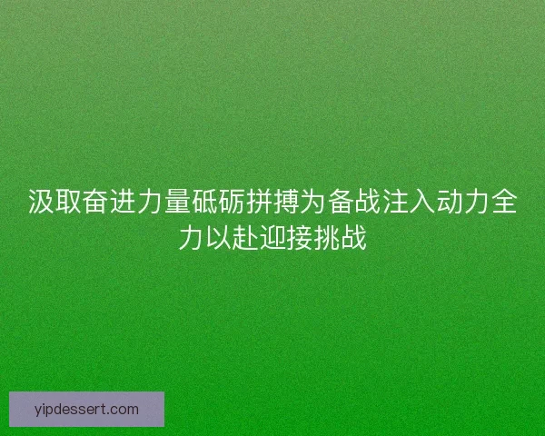 汲取奋进力量砥砺拼搏为备战注入动力全力以赴迎接挑战