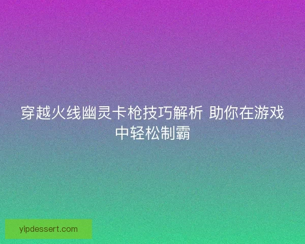 穿越火线幽灵卡枪技巧解析 助你在游戏中轻松制霸