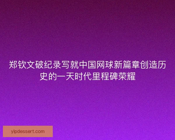 郑钦文破纪录写就中国网球新篇章创造历史的一天时代里程碑荣耀
