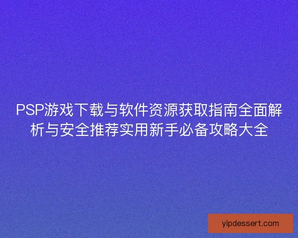 PSP游戏下载与软件资源获取指南全面解析与安全推荐实用新手必备攻略大全